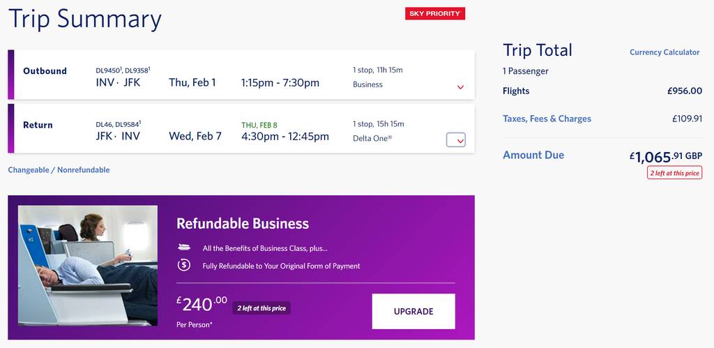  Trip Summary Trip Total Currency Caleutor Outbound L9450, DLo3s8! Tstop, T 15m 1 Passenger INV-JFK ThuFebl 115pm-7:30pm Business # Flights 956.00 Return DLa6, DL9ss4' THU FEB S 15top, 15h 15m Taxes, Fees Charges 10991 JFK-INV Wed,Feb7 4:30pm-12:45pm peltaOner o Amount Due 1,06591GBP Changeable Norefundabie Refundable Business P 240 supatmimen m 